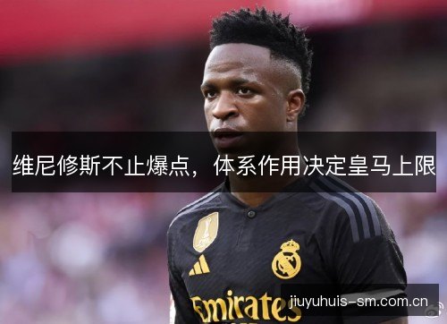 维尼修斯不止爆点，体系作用决定皇马上限