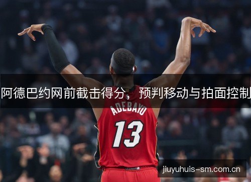 阿德巴约网前截击得分，预判移动与拍面控制